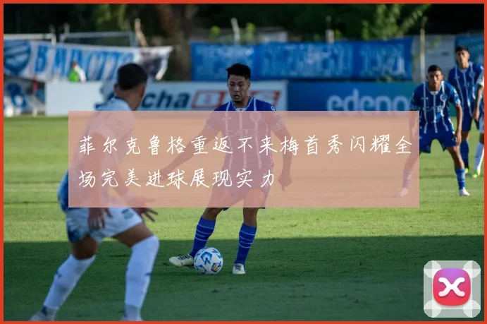 菲尔克鲁格重返不来梅首秀闪耀全场完美进球展现实力