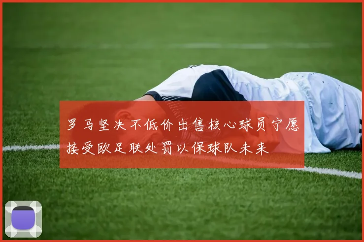罗马坚决不低价出售核心球员宁愿接受欧足联处罚以保球队未来