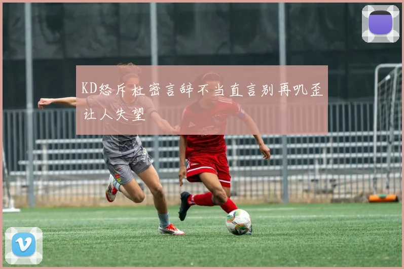 KD怒斥杜密言辞不当直言别再叽歪让人失望