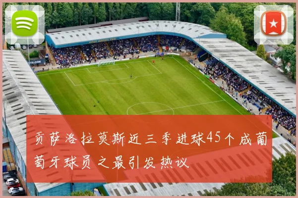 贡萨洛拉莫斯近三季进球45个成葡萄牙球员之最引发热议