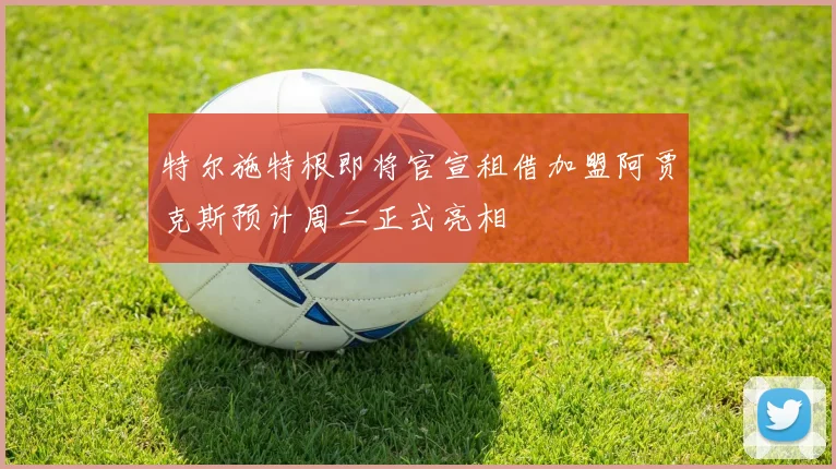特尔施特根即将官宣租借加盟阿贾克斯预计周二正式亮相