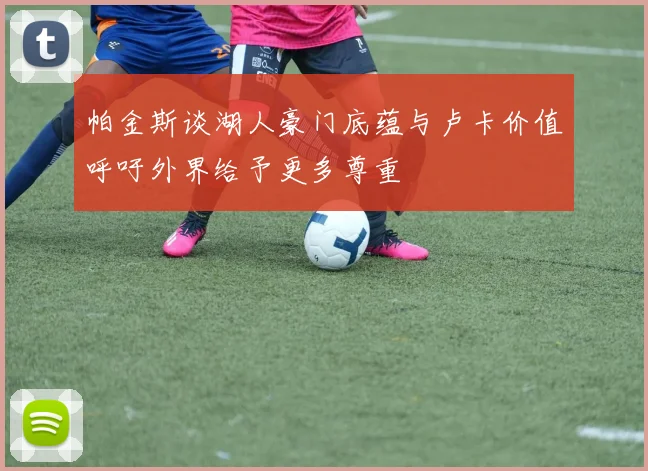 帕金斯谈湖人豪门底蕴与卢卡价值呼吁外界给予更多尊重