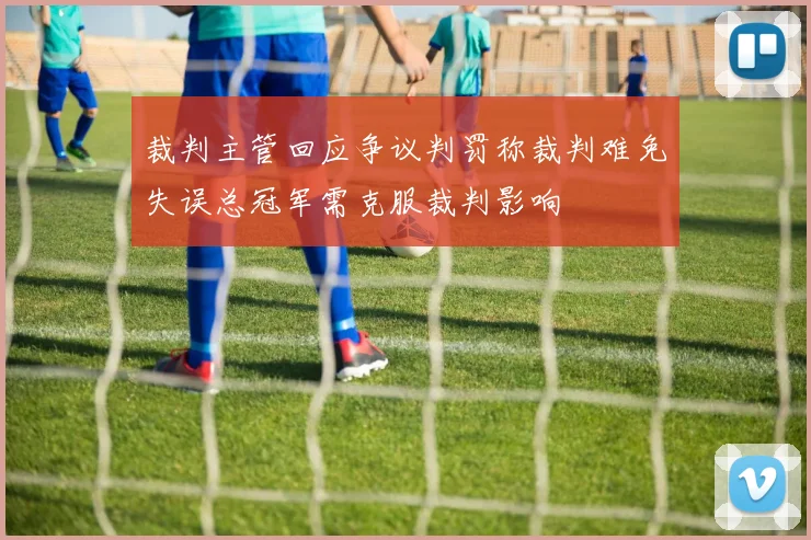 裁判主管回应争议判罚称裁判难免失误总冠军需克服裁判影响