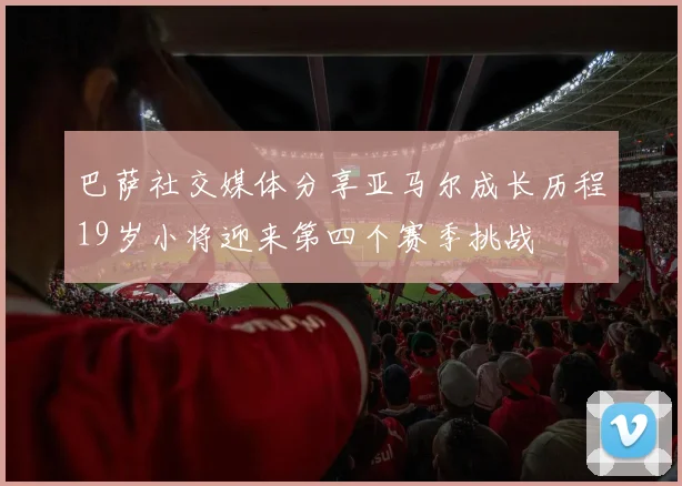 巴萨社交媒体分享亚马尔成长历程19岁小将迎来第四个赛季挑战