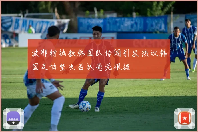 波耶特执教韩国队传闻引发热议韩国足协坚决否认毫无根据