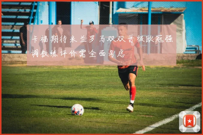 卡福期待米兰罗马双双晋级欧冠强调教练评价需全面考虑