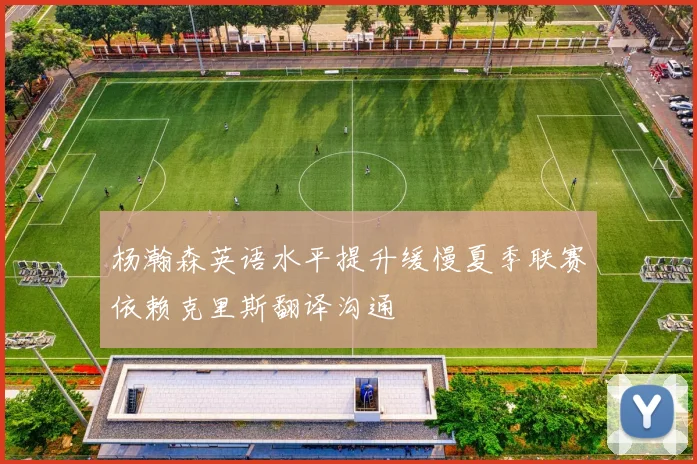 杨瀚森英语水平提升缓慢夏季联赛依赖克里斯翻译沟通