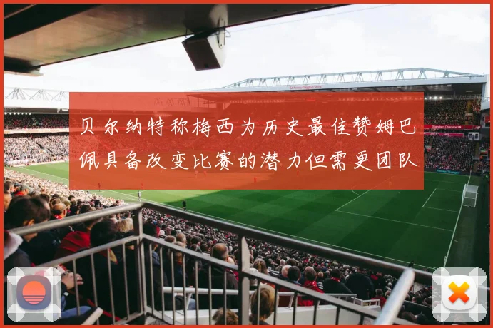 贝尔纳特称梅西为历史最佳赞姆巴佩具备改变比赛的潜力但需更团队化