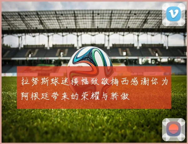 拉努斯球迷横幅致敬梅西感谢你为阿根廷带来的荣耀与骄傲