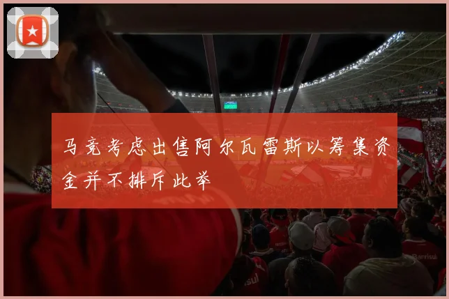马竞考虑出售阿尔瓦雷斯以筹集资金并不排斥此举