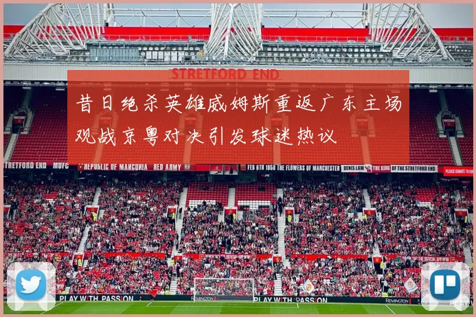昔日绝杀英雄威姆斯重返广东主场观战京粤对决引发球迷热议